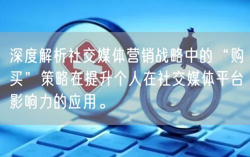 深度解析社交媒体营销战略中的“购买”策略在提升个人在社交媒体平台影响力的应用。