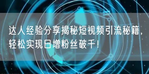 达人经验分享揭秘短视频引流秘籍，轻松实现日增粉丝破千！