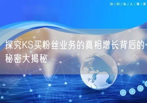 探究KS买粉丝业务的真相增长背后的秘密大揭秘