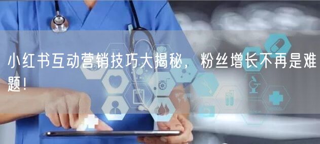 小红书互动营销技巧大揭秘，粉丝增长不再是难题！