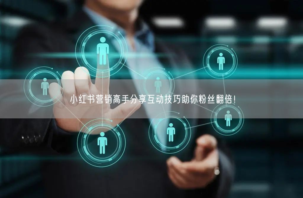 小红书营销高手分享互动技巧助你粉丝翻倍！