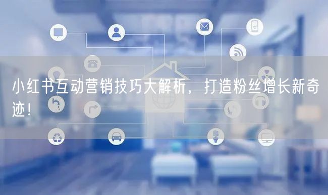 小红书互动营销技巧大解析，打造粉丝增长新奇迹！