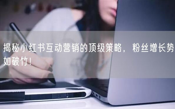 揭秘小红书互动营销的顶级策略，粉丝增长势如破竹！