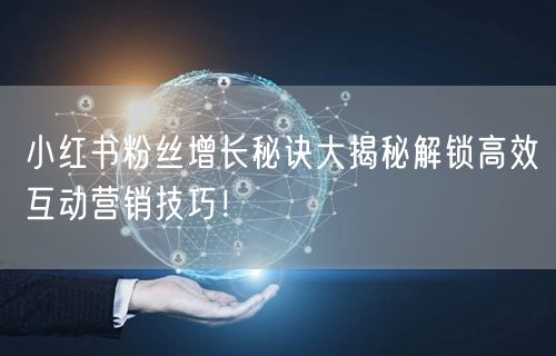 小红书粉丝增长秘诀大揭秘解锁高效互动营销技巧！