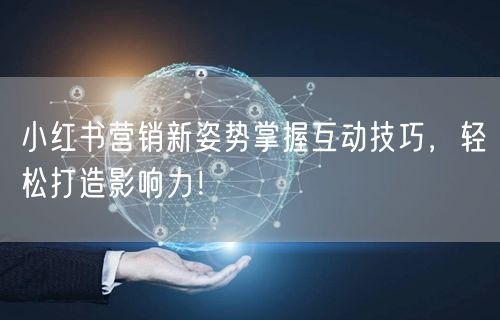 小红书营销新姿势掌握互动技巧，轻松打造影响力！