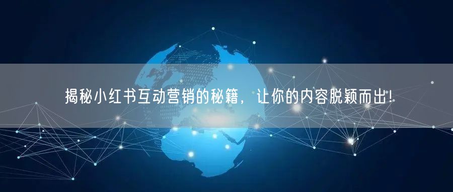 揭秘小红书互动营销的秘籍，让你的内容脱颖而出！