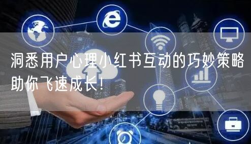洞悉用户心理小红书互动的巧妙策略助你飞速成长！