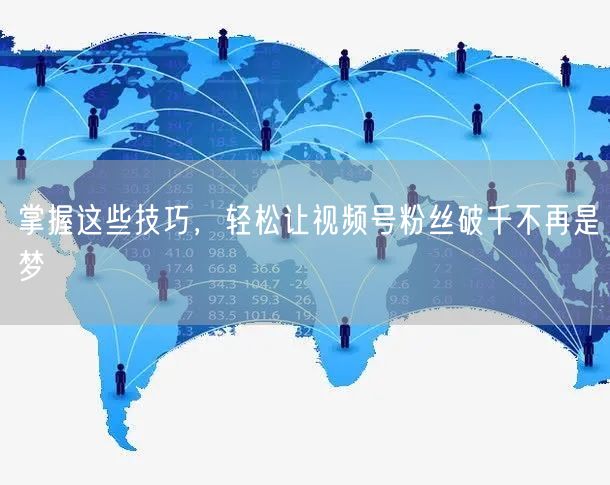 掌握这些技巧，轻松让视频号粉丝破千不再是梦