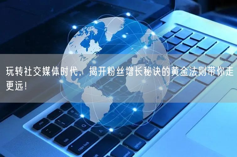 玩转社交媒体时代，揭开粉丝增长秘诀的黄金法则带你走更远！