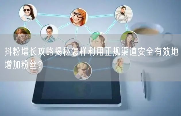 抖粉增长攻略揭秘怎样利用正规渠道安全有效地增加粉丝？